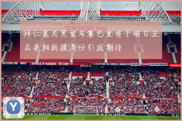 拜仁慕尼黑宣布赛巴里将于明日正式亮相新援身份引发期待