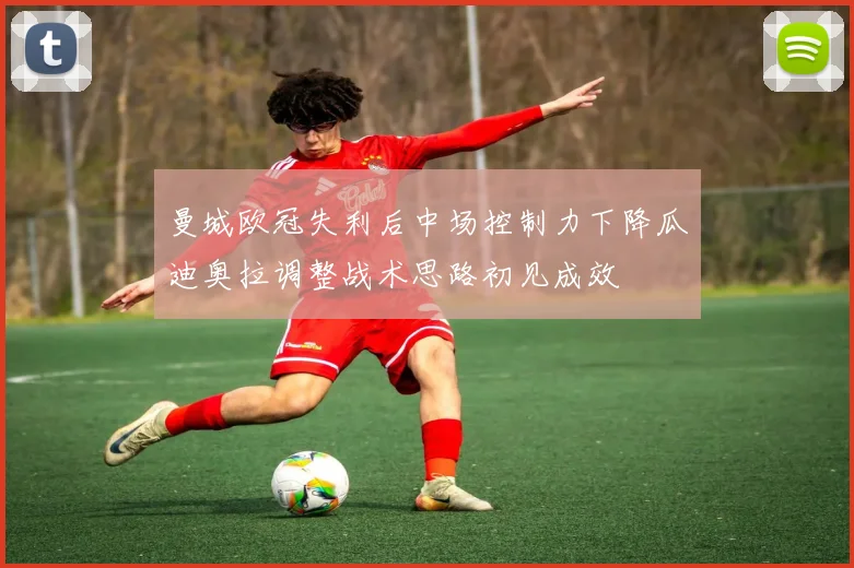 曼城欧冠失利后中场控制力下降瓜迪奥拉调整战术思路初见成效