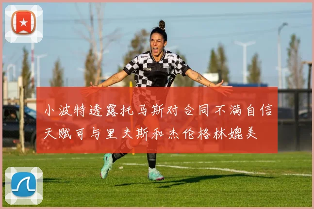 小波特透露托马斯对合同不满自信天赋可与里夫斯和杰伦格林媲美
