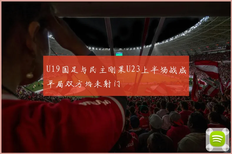 U19国足与民主刚果U23上半场战成平局双方均未射门