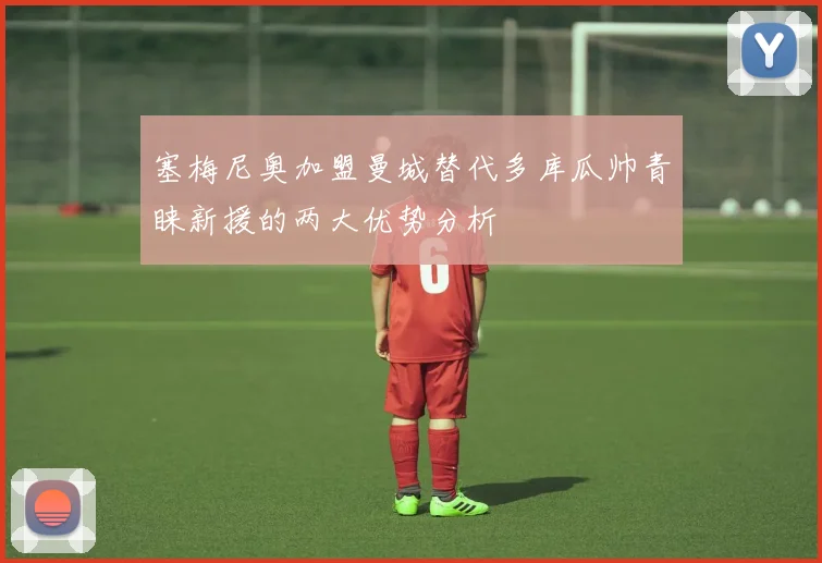 塞梅尼奥加盟曼城替代多库瓜帅青睐新援的两大优势分析