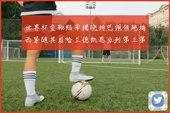 世界杯金靴赔率揭晓姆巴佩领跑梅西紧随其后哈兰德凯恩分列第三第四