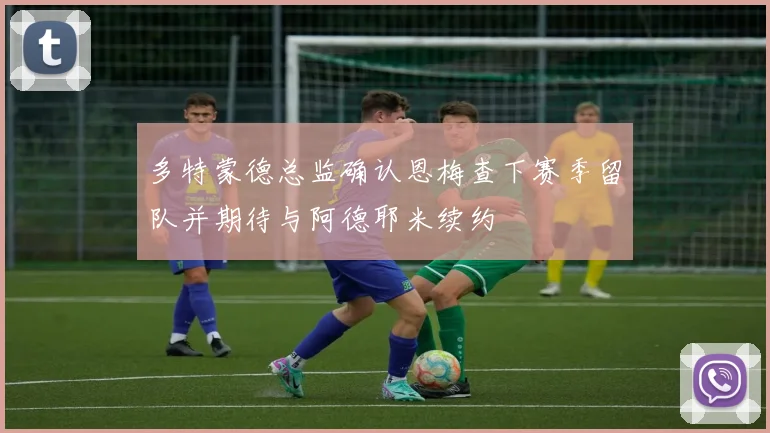 多特蒙德总监确认恩梅查下赛季留队并期待与阿德耶米续约