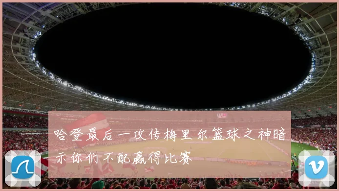 哈登最后一攻传梅里尔篮球之神暗示你们不配赢得比赛