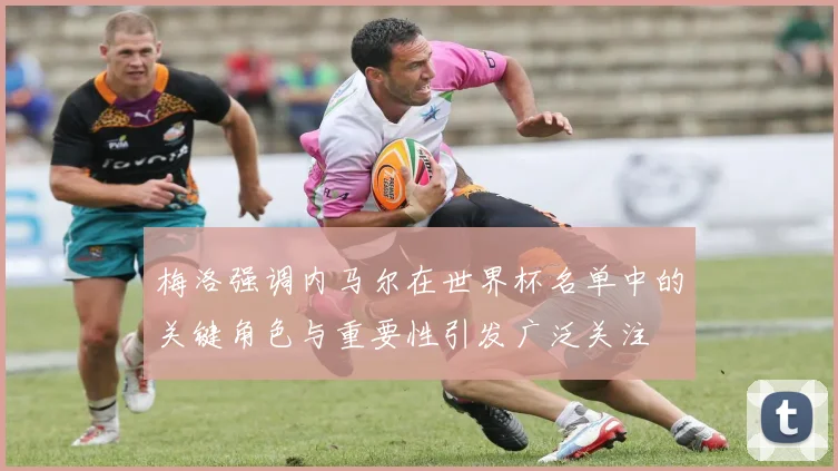 梅洛强调内马尔在世界杯名单中的关键角色与重要性引发广泛关注