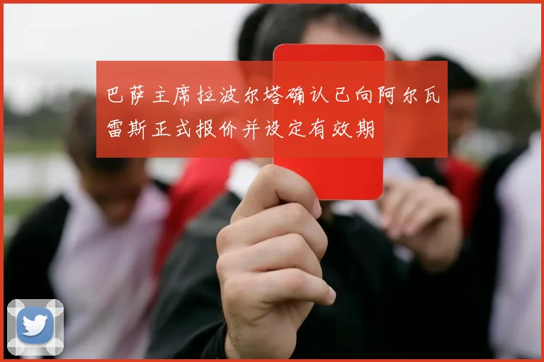 巴萨主席拉波尔塔确认已向阿尔瓦雷斯正式报价并设定有效期