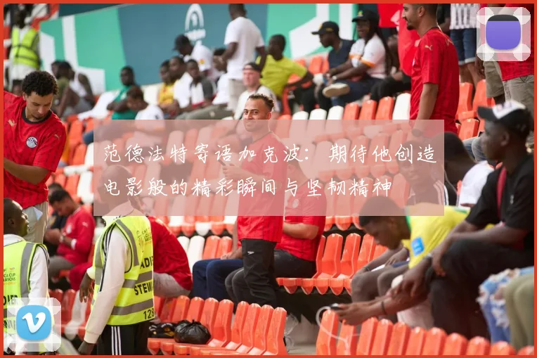 范德法特寄语加克波：期待他创造电影般的精彩瞬间与坚韧精神