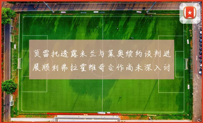 莫雷托透露米兰与莱奥续约谈判进展顺利弗拉霍维奇合作尚未深入讨论