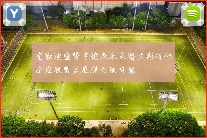 霍勒迪盛赞亨德森未来潜力期待他适应联盟后展现无限可能