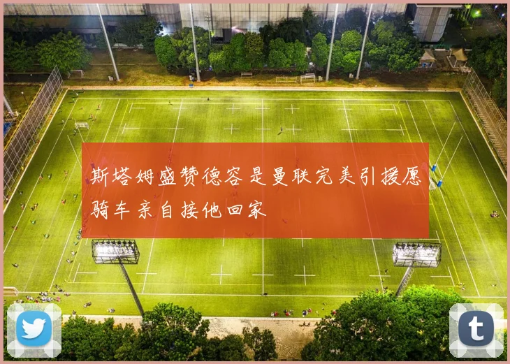 斯塔姆盛赞德容是曼联完美引援愿骑车亲自接他回家
