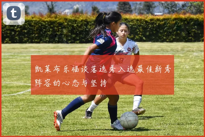 凯莱布乐福谈落选秀入选最佳新秀阵容的心态与坚持