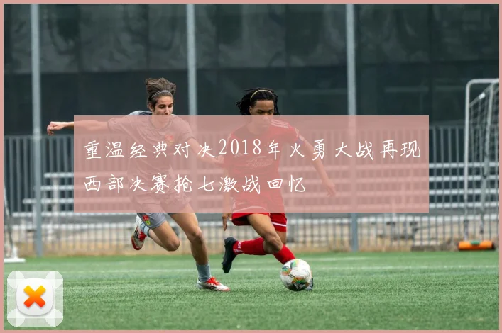 重温经典对决2018年火勇大战再现西部决赛抢七激战回忆