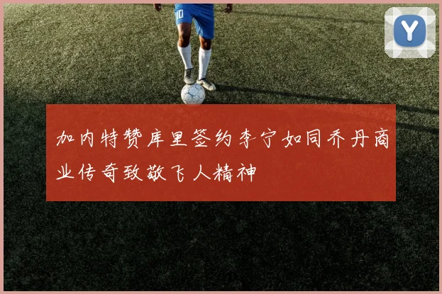 加内特赞库里签约李宁如同乔丹商业传奇致敬飞人精神
