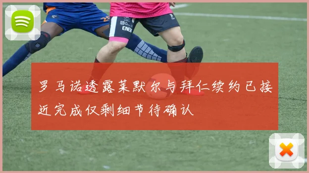 罗马诺透露莱默尔与拜仁续约已接近完成仅剩细节待确认