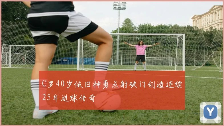 C罗40岁依旧神勇点射破门创造连续25年进球传奇
