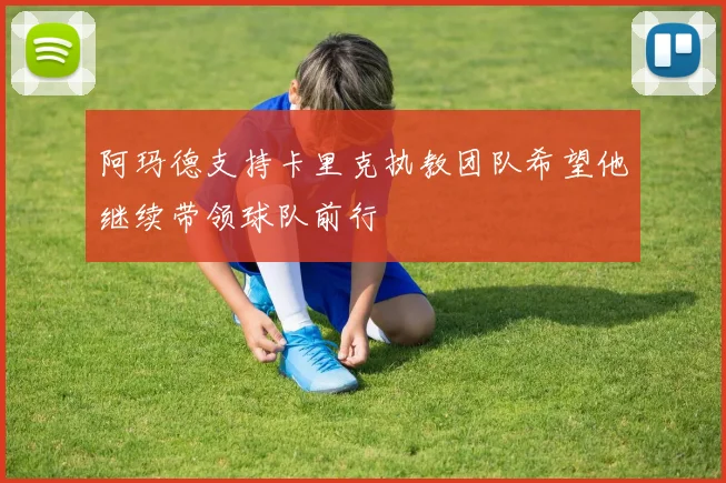 阿玛德支持卡里克执教团队希望他继续带领球队前行