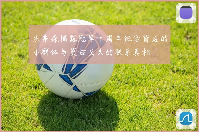 杰弗森揭露冠军十周年纪念背后的小群体与莫兹戈夫的联系真相
