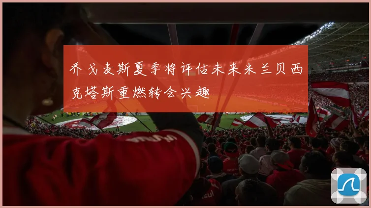 乔戈麦斯夏季将评估未来米兰贝西克塔斯重燃转会兴趣