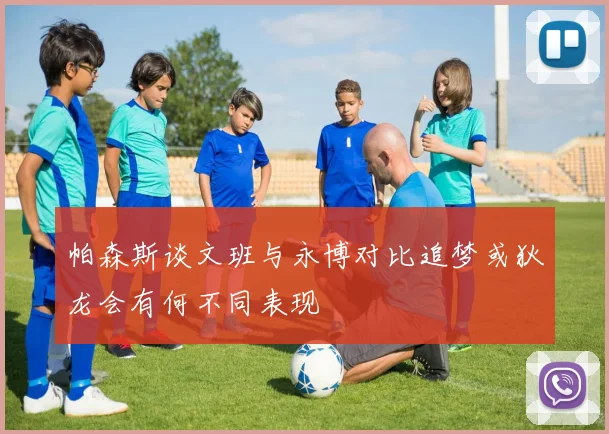 帕森斯谈文班与永博对比追梦或狄龙会有何不同表现