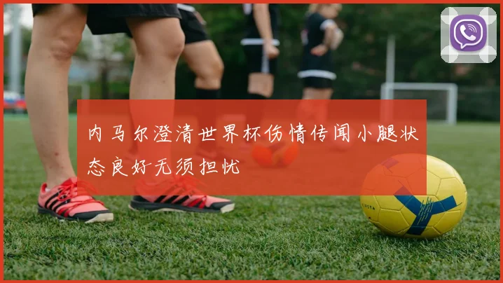 内马尔澄清世界杯伤情传闻小腿状态良好无须担忧