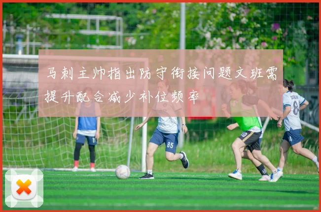 马刺主帅指出防守衔接问题文班需提升配合减少补位频率