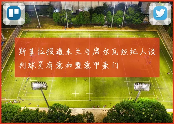 斯基拉报道米兰与席尔瓦经纪人谈判球员有意加盟意甲豪门