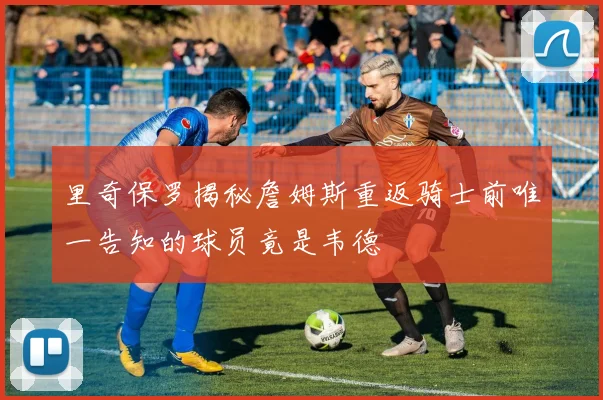 里奇保罗揭秘詹姆斯重返骑士前唯一告知的球员竟是韦德